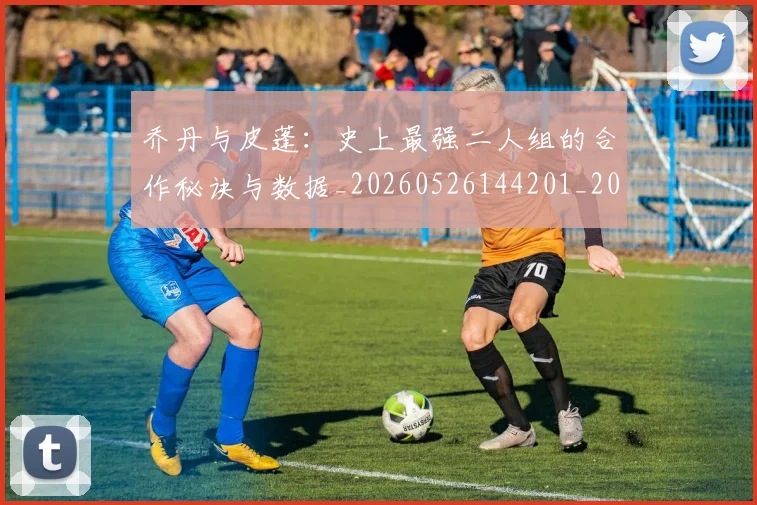 乔丹与皮蓬：史上最强二人组的合作秘诀与数据_20260526144201_20260703205949_20260716191836