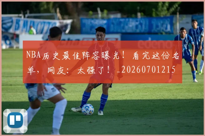 NBA历史最佳阵容曝光！看完这份名单，网友：太强了！_20260701215455