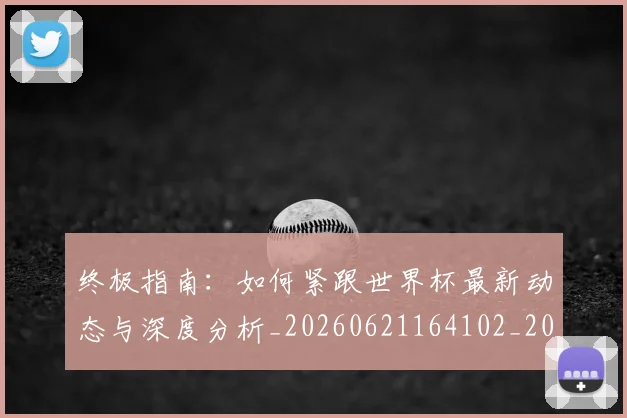 终极指南：如何紧跟世界杯最新动态与深度分析_20260621164102_20260708201201