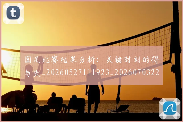 国足比赛结果分析:关键时刻的得与失_20260527111923_20260703224221