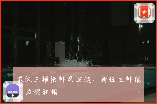武汉三镇换帅风波起，新任主帅能否力挽狂澜