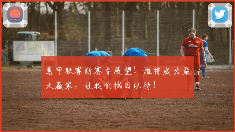 意甲联赛新赛季展望!谁将成为最大赢家,让我们拭目以待!