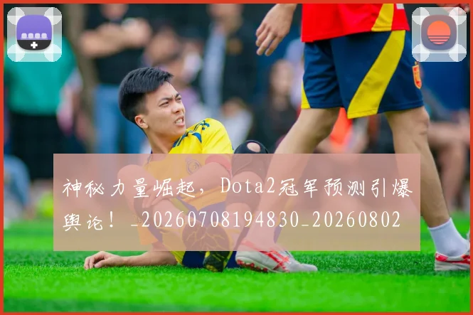 神秘力量崛起,Dota2冠军预测引爆舆论!_20260708194830_20260802164453