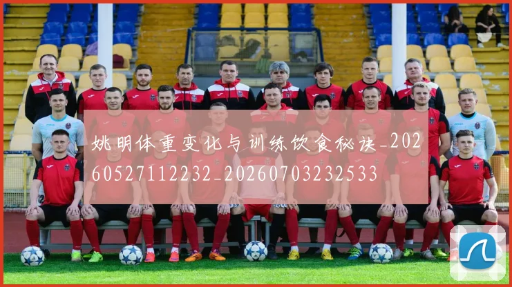 姚明体重变化与训练饮食秘诀_20260527112232_20260703232533