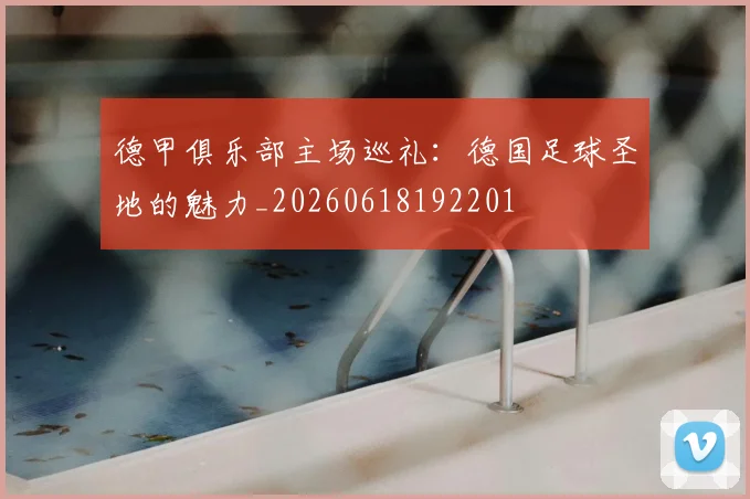 德甲俱乐部主场巡礼：德国足球圣地的魅力_20260618192201