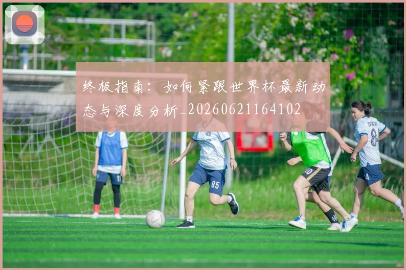 终极指南：如何紧跟世界杯最新动态与深度分析_20260621164102