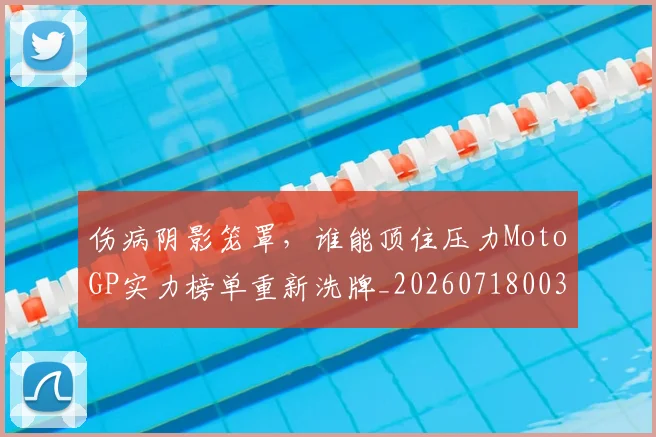 伤病阴影笼罩,谁能顶住压力MotoGP实力榜单重新洗牌_20260718003430