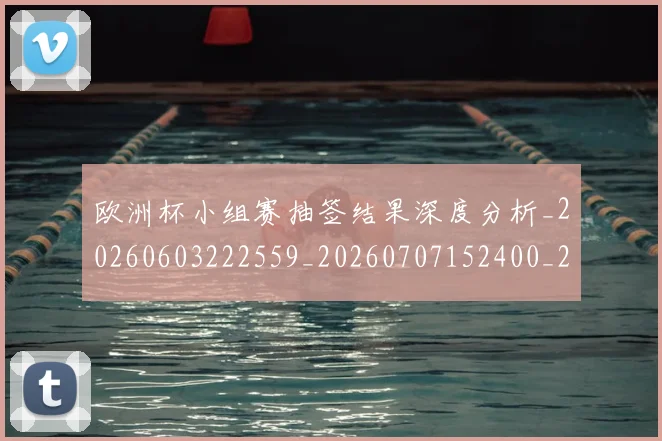 欧洲杯小组赛抽签结果深度分析_20260603222559_20260707152400_20260801165941