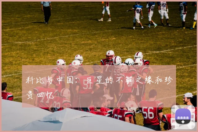 科比与中国：巨星的不解之缘和珍贵回忆