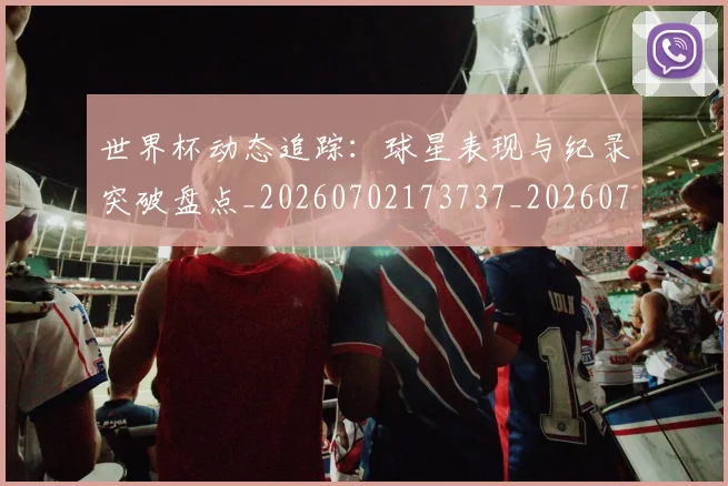 世界杯动态追踪：球星表现与纪录突破盘点_20260702173737_20260715190401