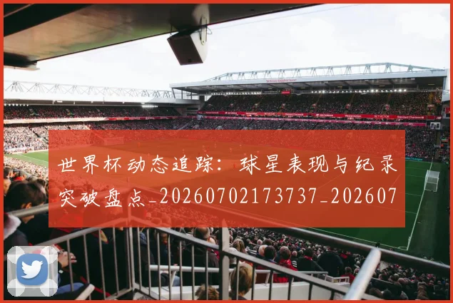 世界杯动态追踪：球星表现与纪录突破盘点_20260702173737_20260715190401