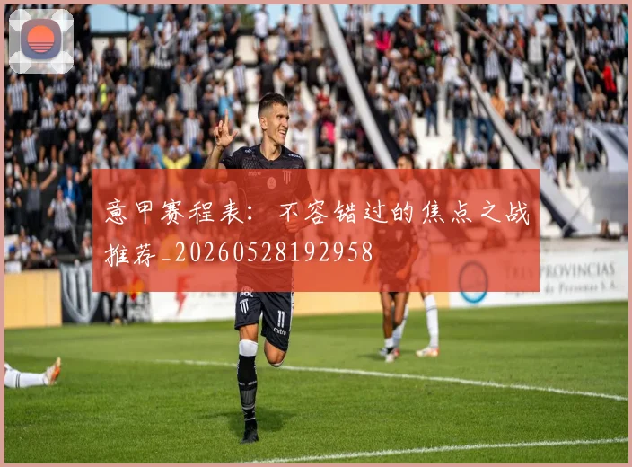 意甲赛程表：不容错过的焦点之战推荐_20260528192958