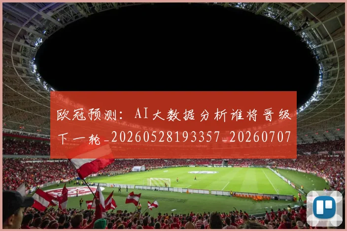 欧冠预测:AI大数据分析谁将晋级下一轮_20260528193357_20260707152048