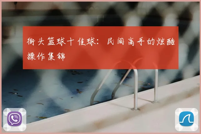 街头篮球十佳球：民间高手的炫酷操作集锦