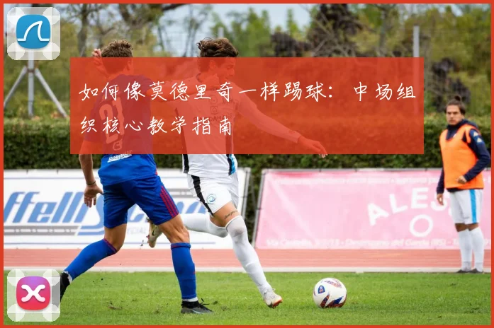 如何像莫德里奇一样踢球:中场组织核心教学指南