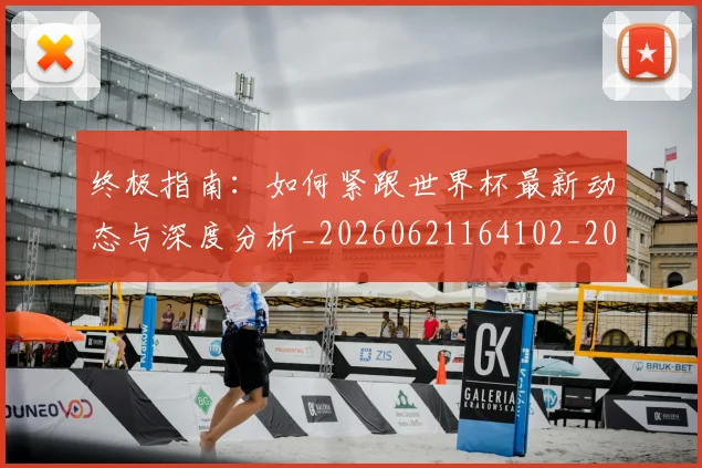 终极指南:如何紧跟世界杯最新动态与深度分析_20260621164102_20260708201201