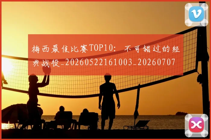 梅西最佳比赛TOP10：不可错过的经典战役_20260522161003_20260707144632_20260731181556