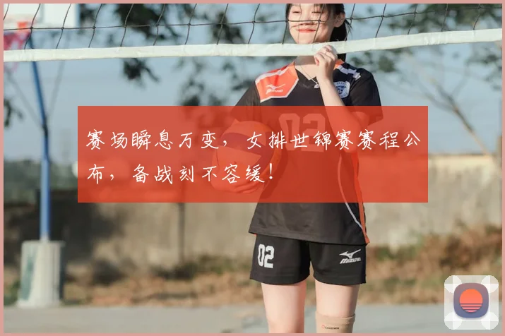 赛场瞬息万变，女排世锦赛赛程公布，备战刻不容缓！