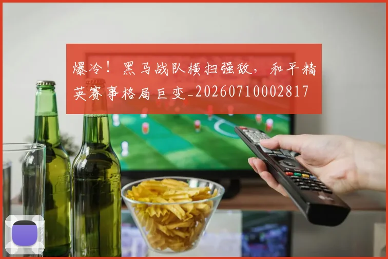 爆冷！黑马战队横扫强敌，和平精英赛事格局巨变_20260710002817