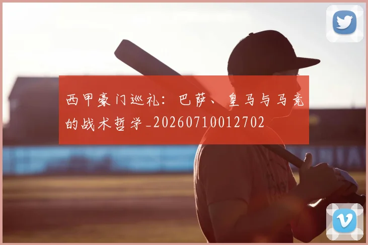 西甲豪门巡礼：巴萨、皇马与马竞的战术哲学_20260710012702
