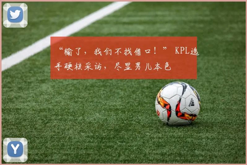 “输了,我们不找借口!” KPL选手硬核采访,尽显男儿本色