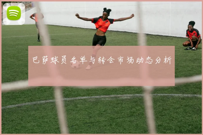 巴萨球员名单与转会市场动态分析