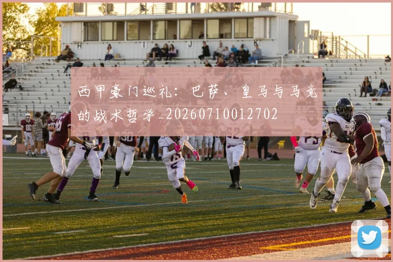 西甲豪门巡礼:巴萨、皇马与马竞的战术哲学_20260710012702