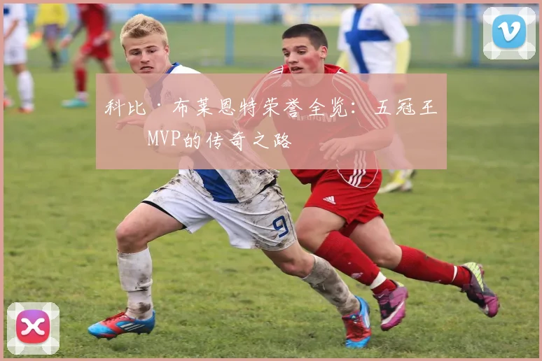 科比·布莱恩特荣誉全览:五冠王与MVP的传奇之路