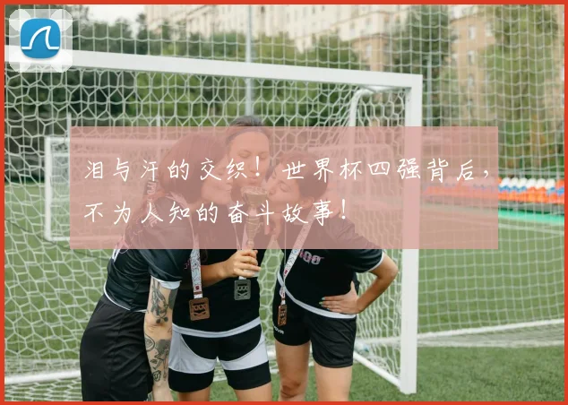 泪与汗的交织!世界杯四强背后,不为人知的奋斗故事!