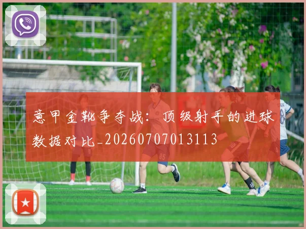 意甲金靴争夺战：顶级射手的进球数据对比_20260707013113