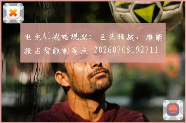 电竞AI战略规划：巨头暗战，谁能抢占智能制高点_20260708192711