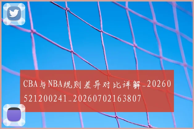 CBA与NBA规则差异对比详解_20260521200241_20260702163807