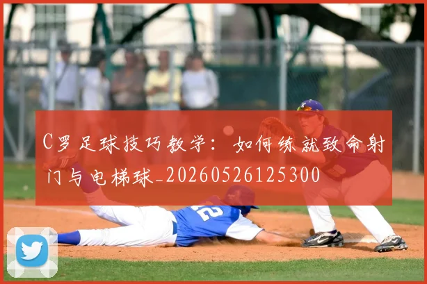 C罗足球技巧教学:如何练就致命射门与电梯球_20260526125300