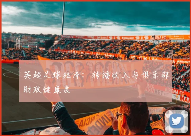 英超足球经济:转播收入与俱乐部财政健康度