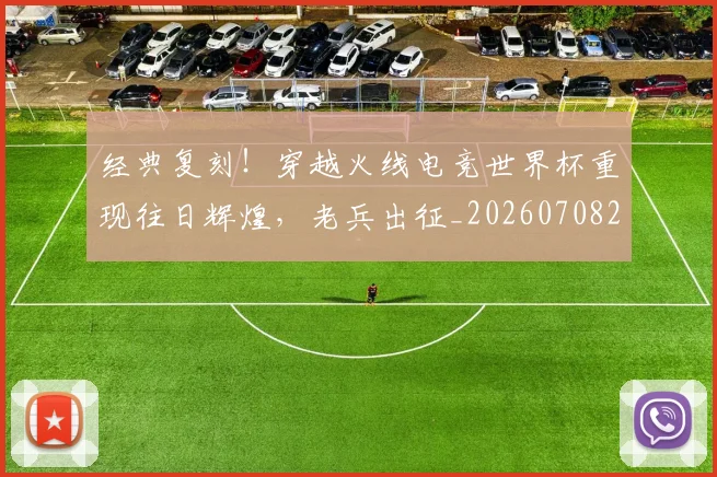 经典复刻!穿越火线电竞世界杯重现往日辉煌,老兵出征_20260708201213_20260803142533