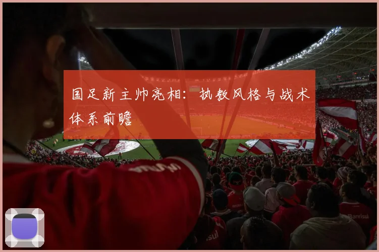 国足新主帅亮相：执教风格与战术体系前瞻