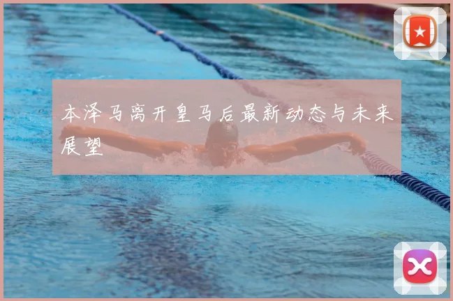 本泽马离开皇马后最新动态与未来展望