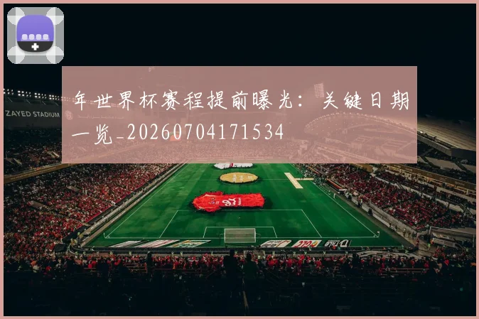 年世界杯赛程提前曝光：关键日期一览_20260704171534
