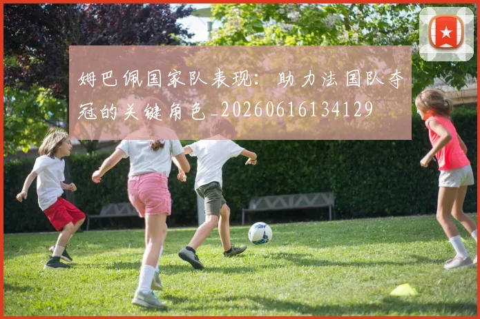 姆巴佩国家队表现:助力法国队夺冠的关键角色_20260616134129