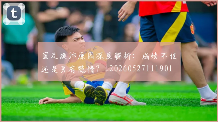 国足换帅原因深度解析：成绩不佳还是另有隐情？_20260527111901
