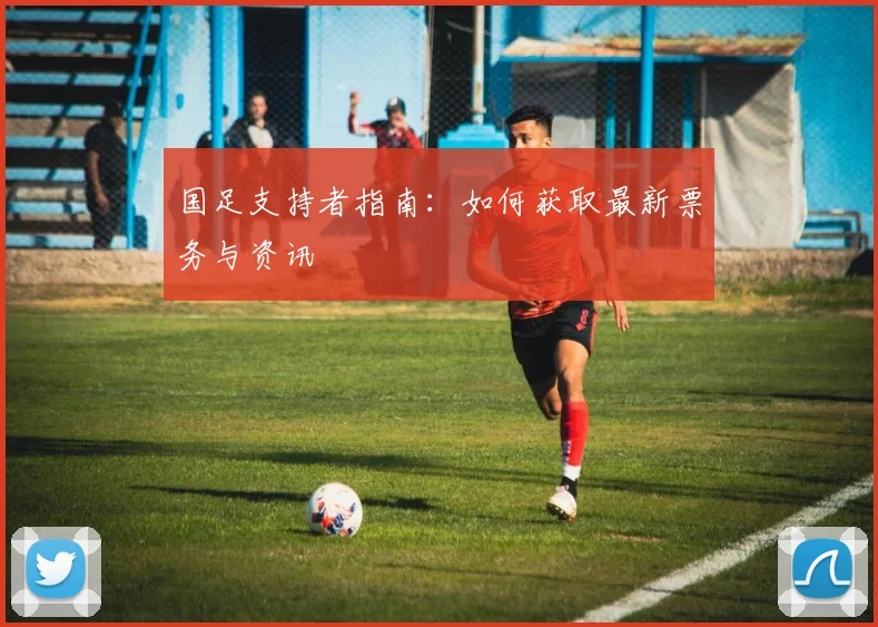 国足支持者指南：如何获取最新票务与资讯