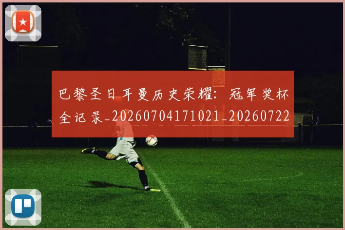 巴黎圣日耳曼历史荣耀:冠军奖杯全记录_20260704171021_20260722154138