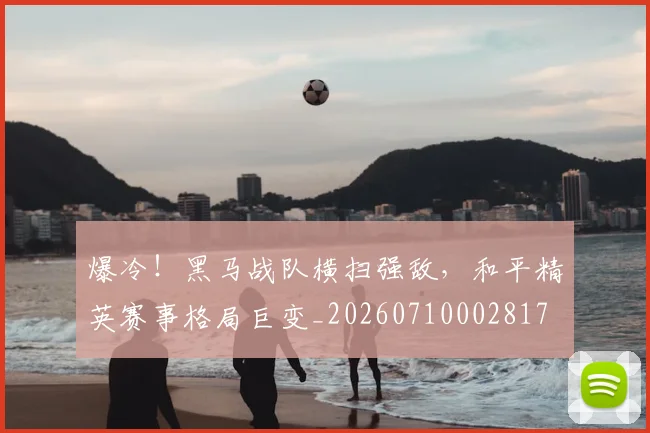 爆冷!黑马战队横扫强敌,和平精英赛事格局巨变_20260710002817