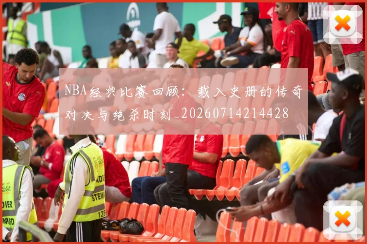 NBA经典比赛回顾：载入史册的传奇对决与绝杀时刻_20260714214428