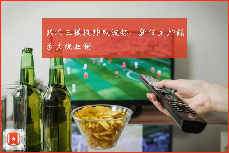 武汉三镇换帅风波起,新任主帅能否力挽狂澜