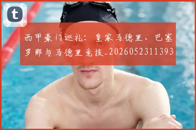 西甲豪门巡礼:皇家马德里、巴塞罗那与马德里竞技_20260523113930