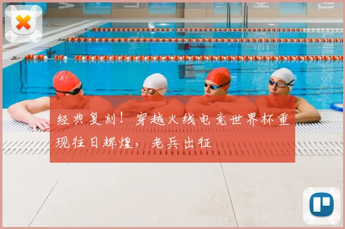 经典复刻！穿越火线电竞世界杯重现往日辉煌，老兵出征