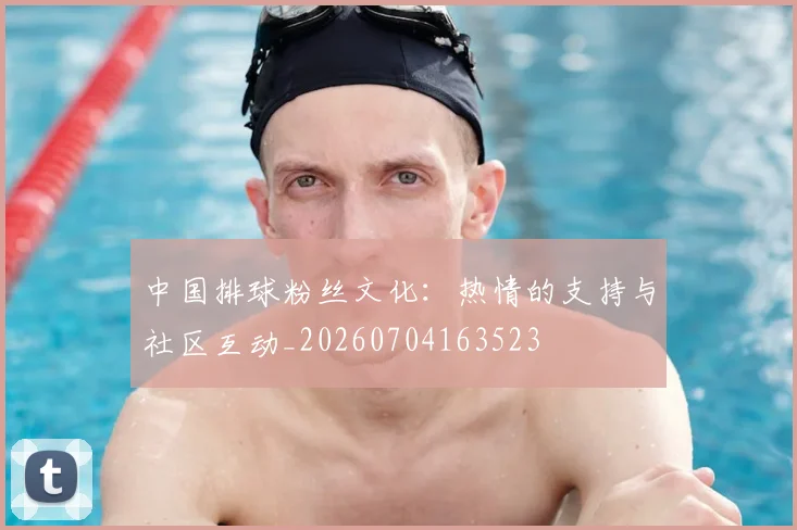 中国排球粉丝文化:热情的支持与社区互动_20260704163523