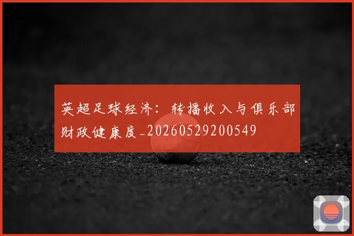 英超足球经济:转播收入与俱乐部财政健康度_20260529200549