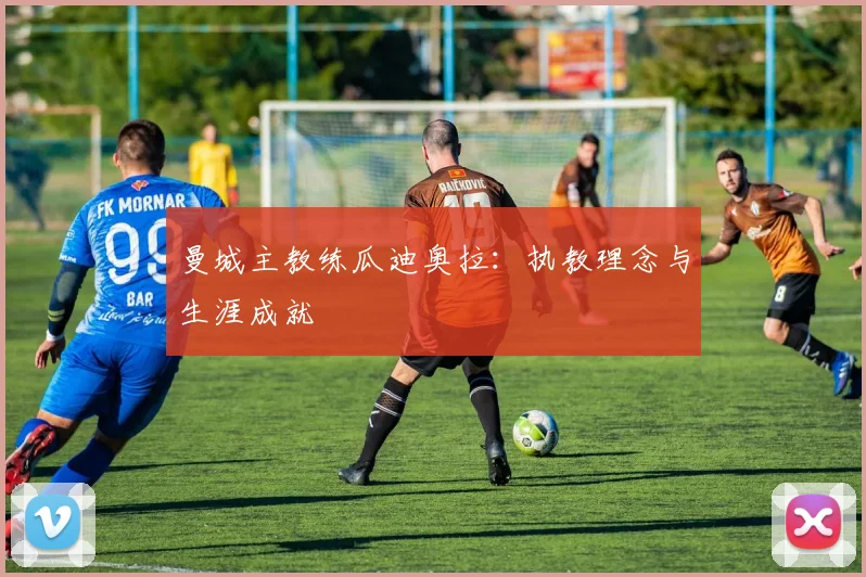 曼城主教练瓜迪奥拉：执教理念与生涯成就